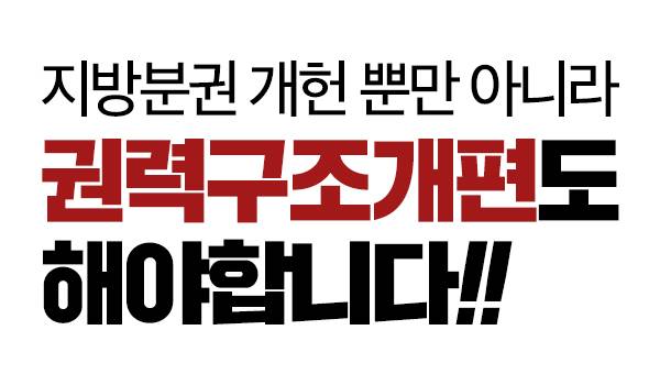 지방분권 개헌 뿐만 아니라 권력구조개편도 해야합니다!!