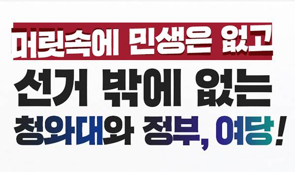 머릿속에 민생은 없고, 선거 밖에 없는 청와대와 정부,여당!